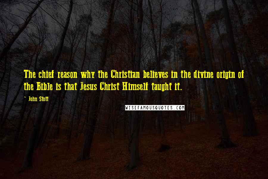 John Stott Quotes: The chief reason why the Christian believes in the divine origin of the Bible is that Jesus Christ Himself taught it.