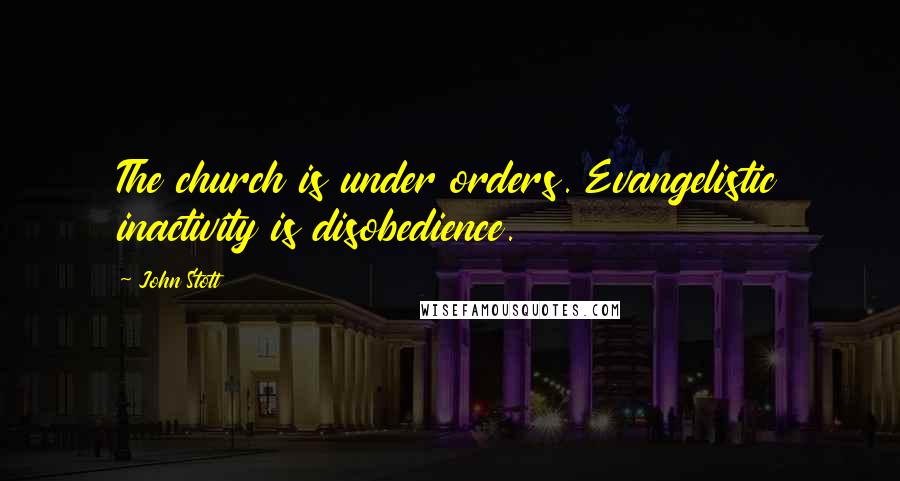 John Stott Quotes: The church is under orders. Evangelistic inactivity is disobedience.