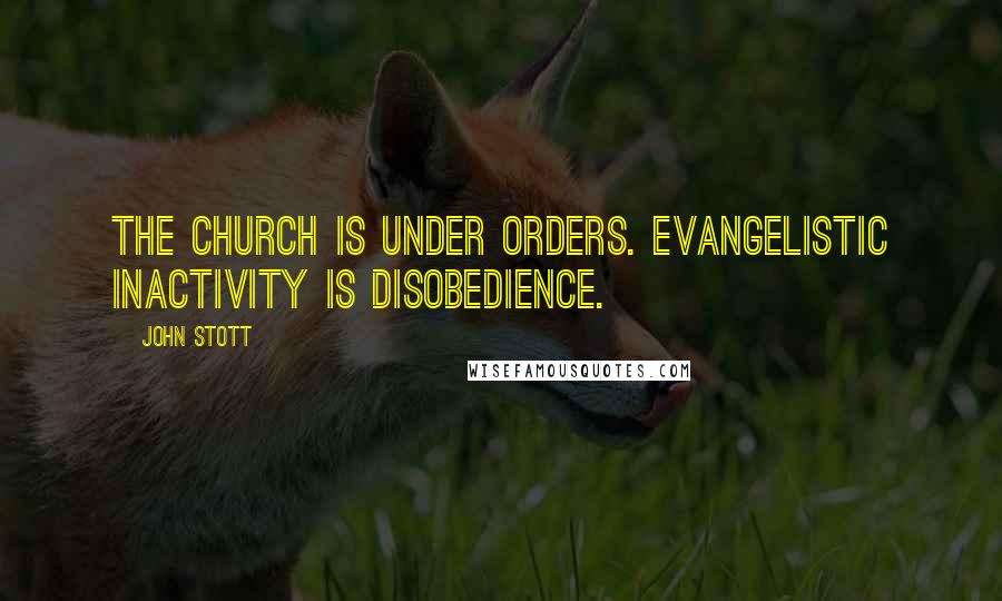 John Stott Quotes: The church is under orders. Evangelistic inactivity is disobedience.