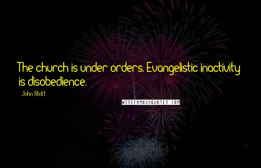 John Stott Quotes: The church is under orders. Evangelistic inactivity is disobedience.