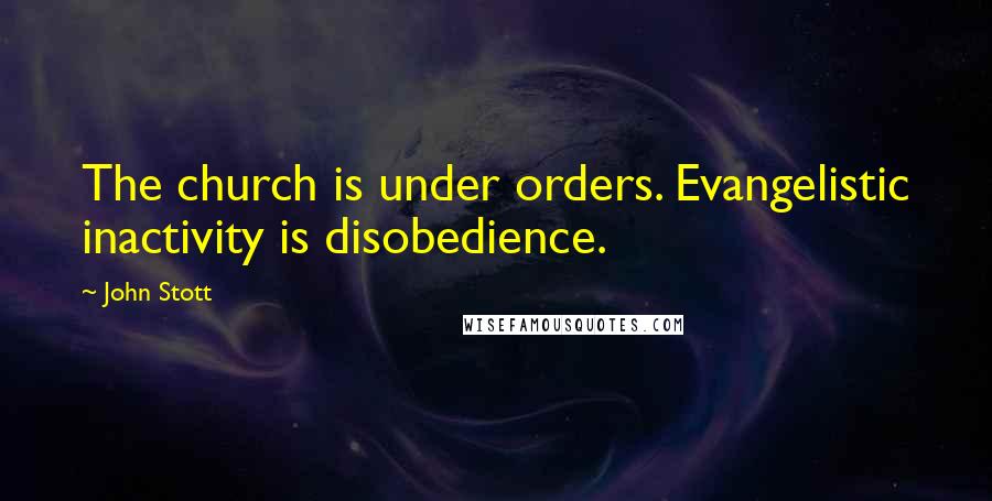 John Stott Quotes: The church is under orders. Evangelistic inactivity is disobedience.