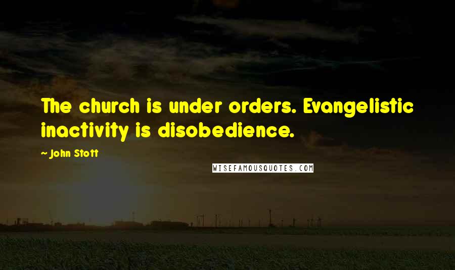 John Stott Quotes: The church is under orders. Evangelistic inactivity is disobedience.