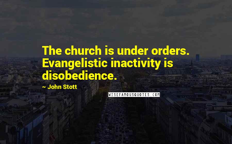 John Stott Quotes: The church is under orders. Evangelistic inactivity is disobedience.