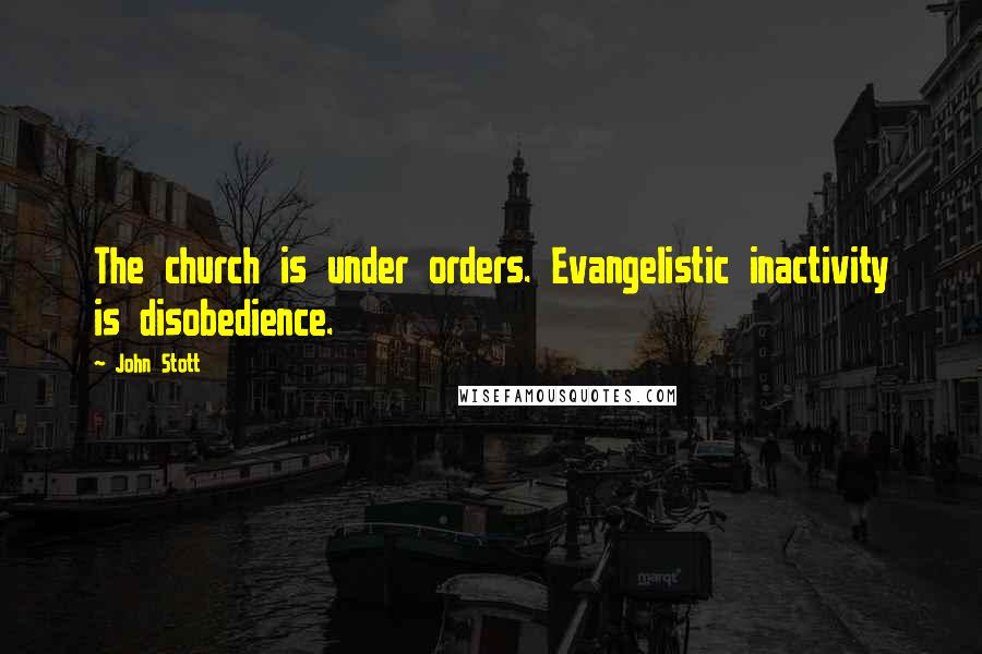 John Stott Quotes: The church is under orders. Evangelistic inactivity is disobedience.