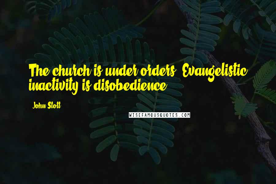 John Stott Quotes: The church is under orders. Evangelistic inactivity is disobedience.