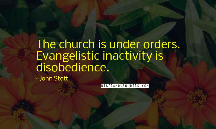 John Stott Quotes: The church is under orders. Evangelistic inactivity is disobedience.