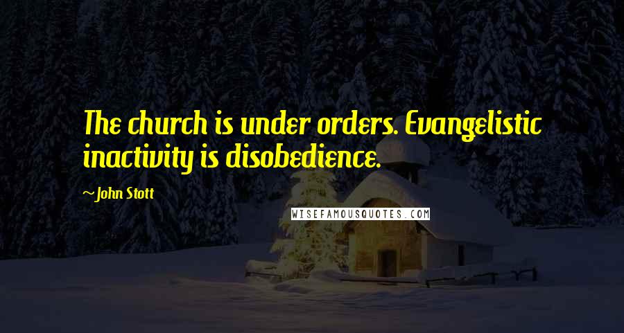 John Stott Quotes: The church is under orders. Evangelistic inactivity is disobedience.