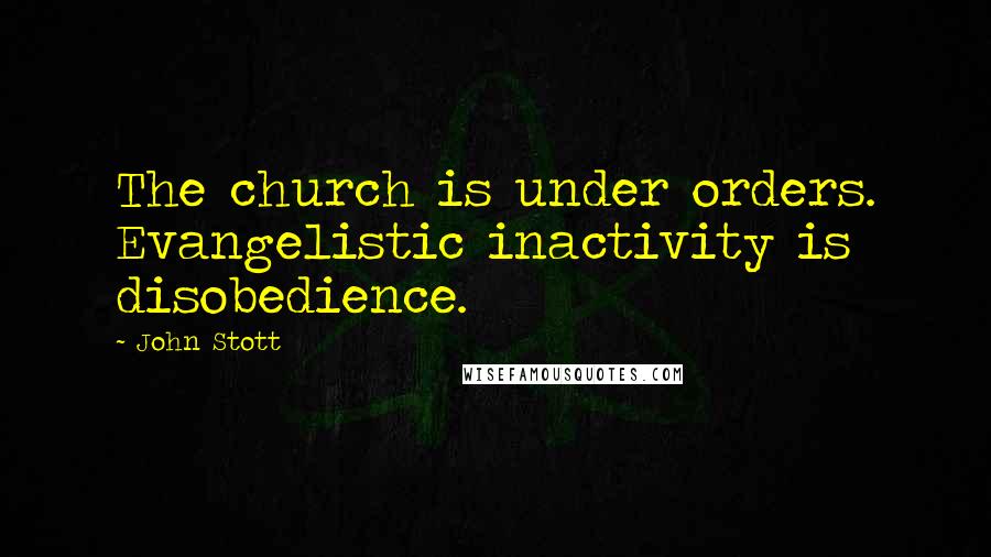 John Stott Quotes: The church is under orders. Evangelistic inactivity is disobedience.