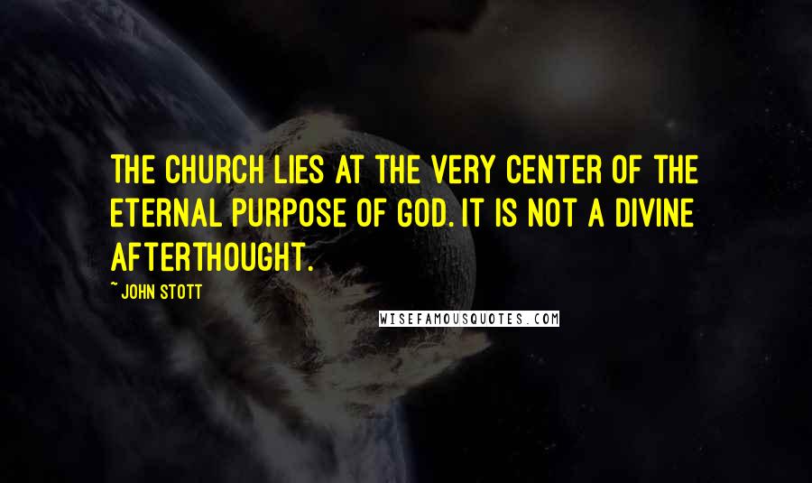 John Stott Quotes: The church lies at the very center of the eternal purpose of God. It is not a divine afterthought.