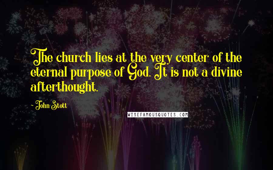John Stott Quotes: The church lies at the very center of the eternal purpose of God. It is not a divine afterthought.