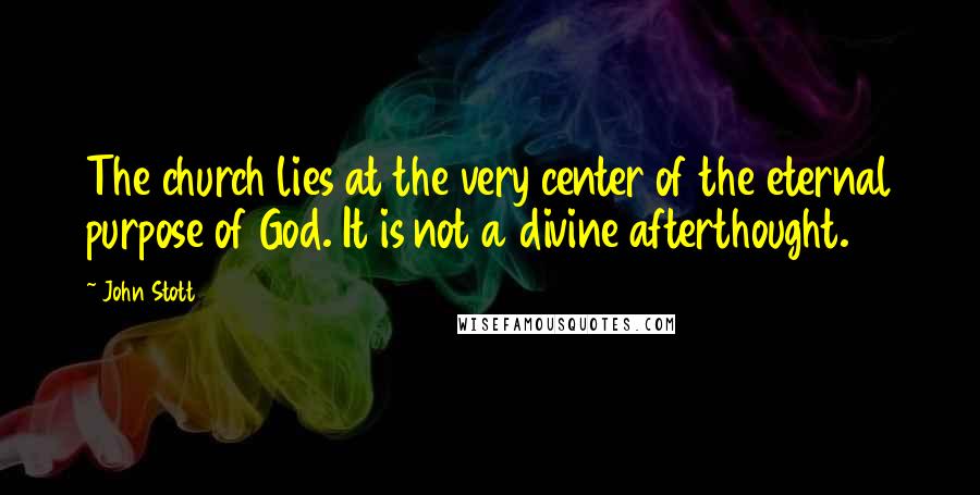 John Stott Quotes: The church lies at the very center of the eternal purpose of God. It is not a divine afterthought.