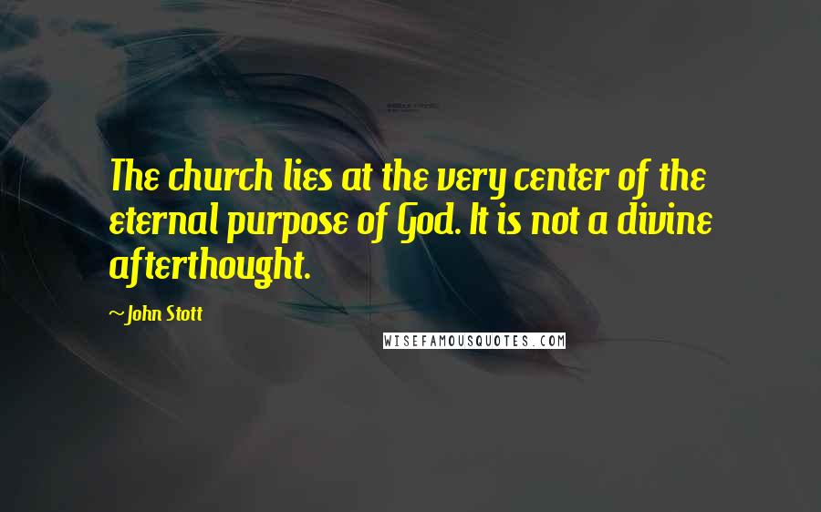 John Stott Quotes: The church lies at the very center of the eternal purpose of God. It is not a divine afterthought.