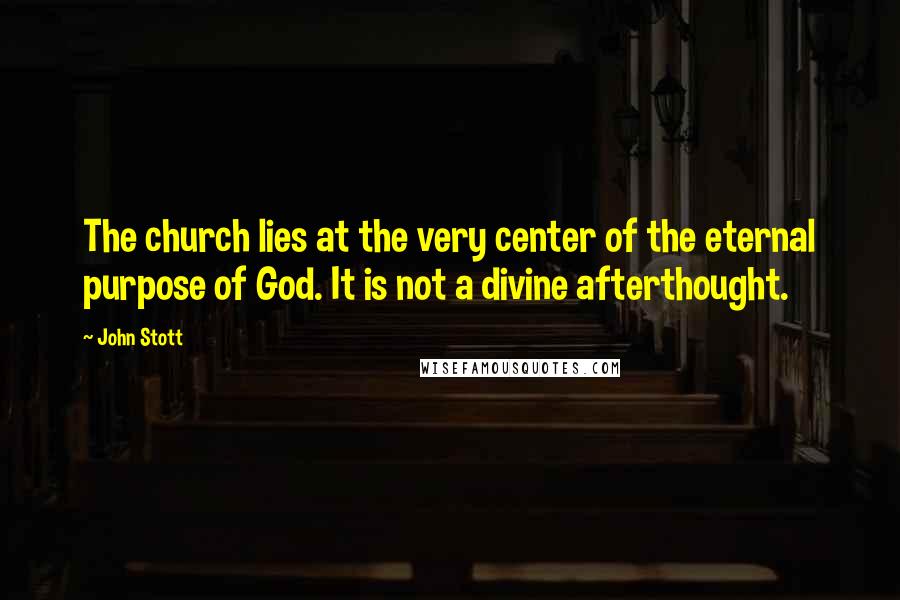 John Stott Quotes: The church lies at the very center of the eternal purpose of God. It is not a divine afterthought.