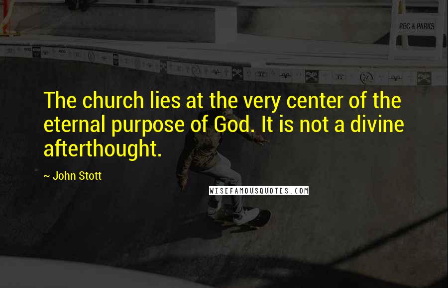 John Stott Quotes: The church lies at the very center of the eternal purpose of God. It is not a divine afterthought.