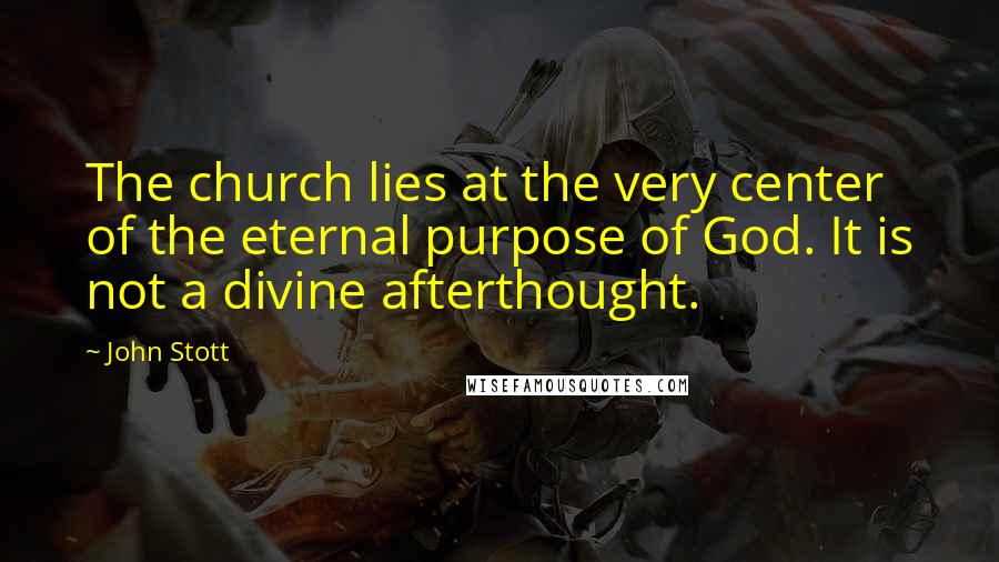 John Stott Quotes: The church lies at the very center of the eternal purpose of God. It is not a divine afterthought.