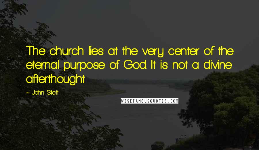 John Stott Quotes: The church lies at the very center of the eternal purpose of God. It is not a divine afterthought.