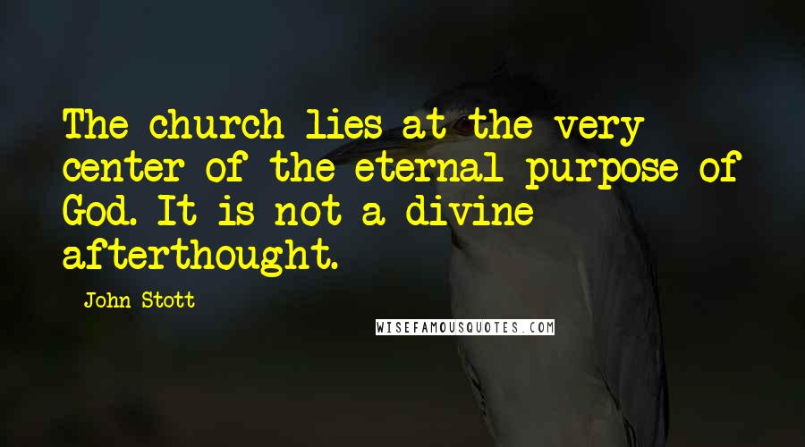 John Stott Quotes: The church lies at the very center of the eternal purpose of God. It is not a divine afterthought.