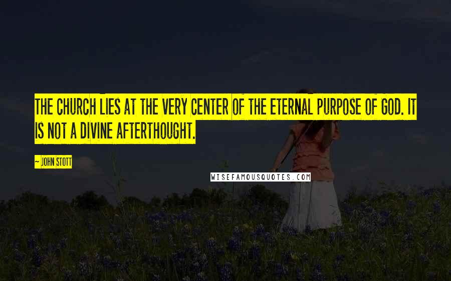 John Stott Quotes: The church lies at the very center of the eternal purpose of God. It is not a divine afterthought.