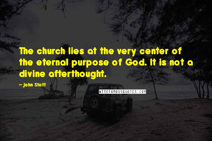 John Stott Quotes: The church lies at the very center of the eternal purpose of God. It is not a divine afterthought.