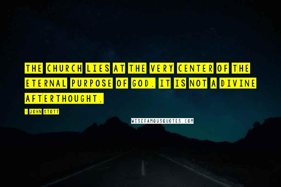 John Stott Quotes: The church lies at the very center of the eternal purpose of God. It is not a divine afterthought.