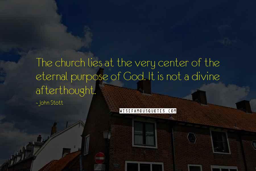 John Stott Quotes: The church lies at the very center of the eternal purpose of God. It is not a divine afterthought.