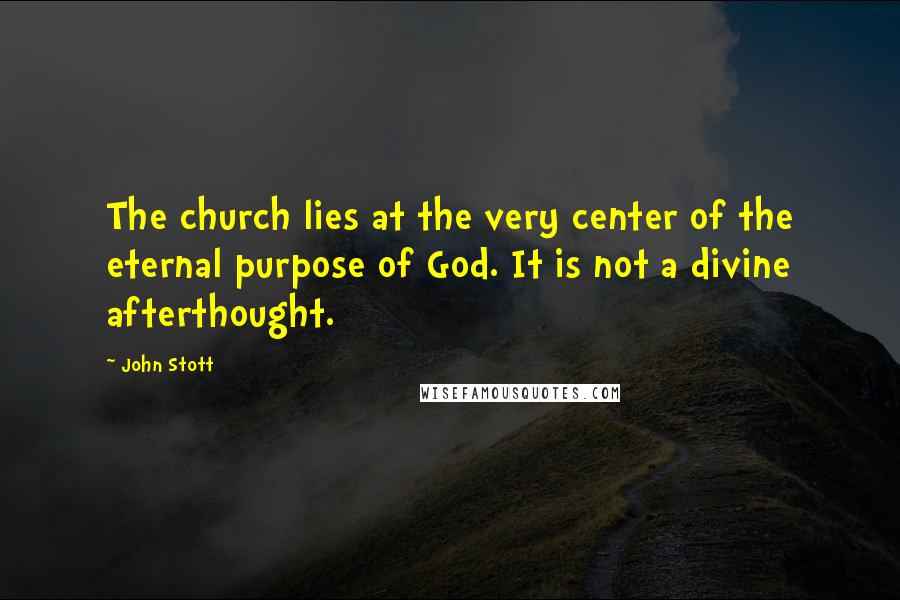 John Stott Quotes: The church lies at the very center of the eternal purpose of God. It is not a divine afterthought.