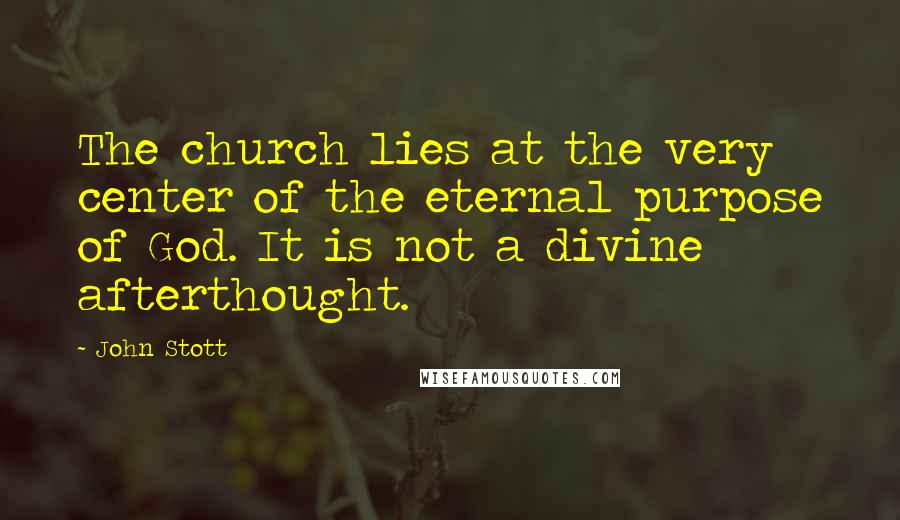 John Stott Quotes: The church lies at the very center of the eternal purpose of God. It is not a divine afterthought.