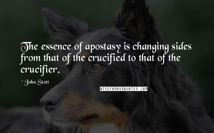 John Stott Quotes: The essence of apostasy is changing sides from that of the crucified to that of the crucifier.