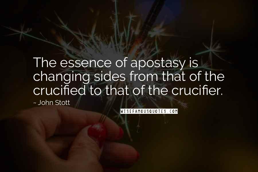 John Stott Quotes: The essence of apostasy is changing sides from that of the crucified to that of the crucifier.