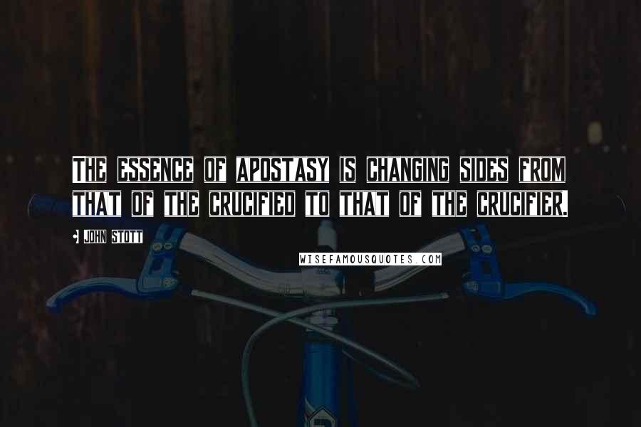 John Stott Quotes: The essence of apostasy is changing sides from that of the crucified to that of the crucifier.