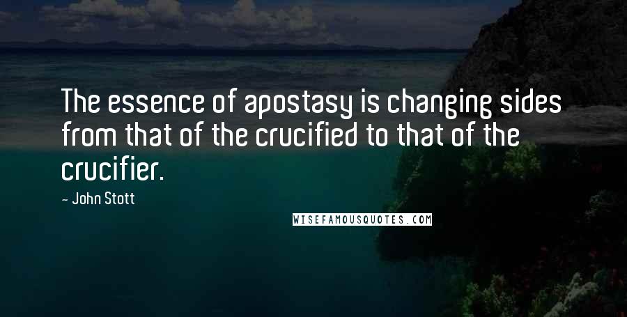 John Stott Quotes: The essence of apostasy is changing sides from that of the crucified to that of the crucifier.