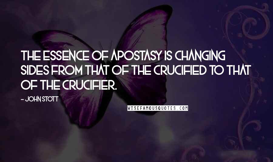 John Stott Quotes: The essence of apostasy is changing sides from that of the crucified to that of the crucifier.