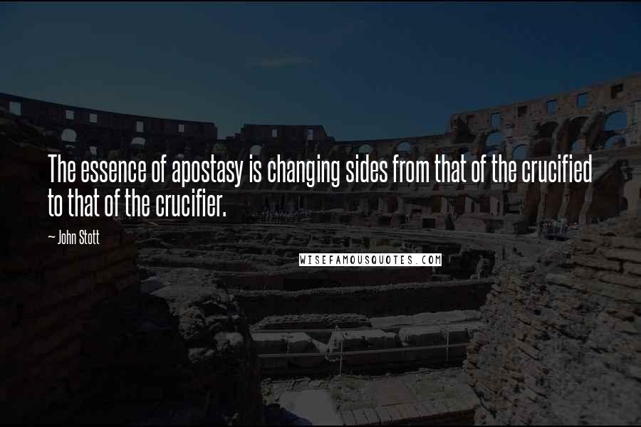 John Stott Quotes: The essence of apostasy is changing sides from that of the crucified to that of the crucifier.