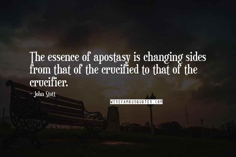 John Stott Quotes: The essence of apostasy is changing sides from that of the crucified to that of the crucifier.