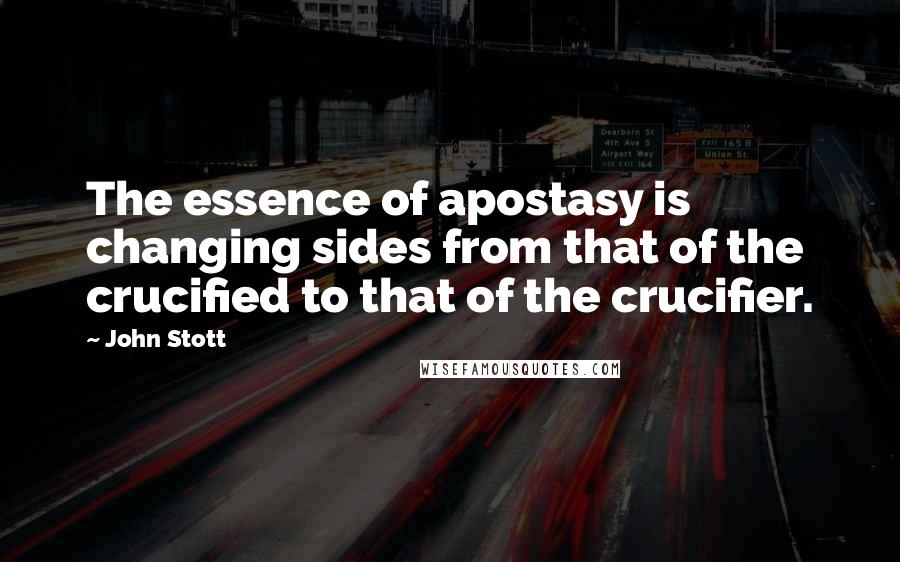 John Stott Quotes: The essence of apostasy is changing sides from that of the crucified to that of the crucifier.