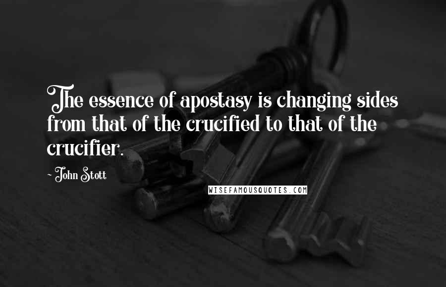 John Stott Quotes: The essence of apostasy is changing sides from that of the crucified to that of the crucifier.