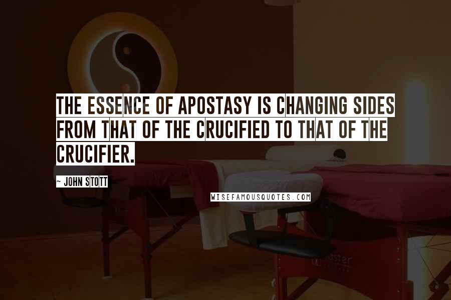 John Stott Quotes: The essence of apostasy is changing sides from that of the crucified to that of the crucifier.