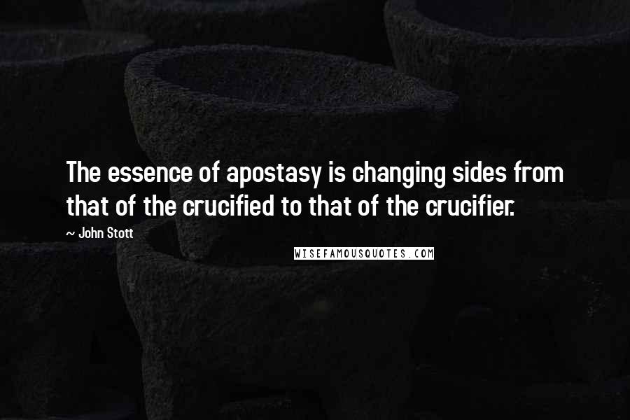 John Stott Quotes: The essence of apostasy is changing sides from that of the crucified to that of the crucifier.