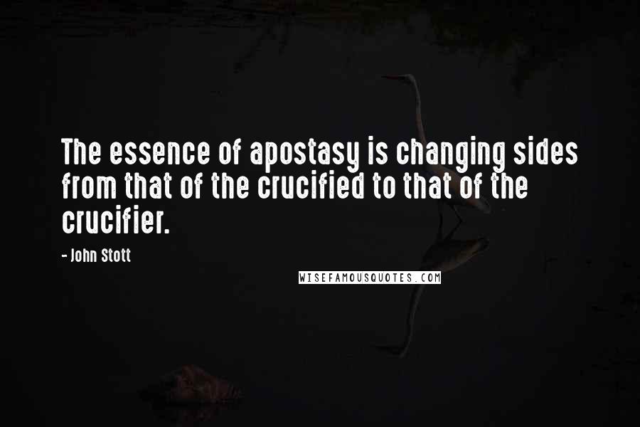 John Stott Quotes: The essence of apostasy is changing sides from that of the crucified to that of the crucifier.