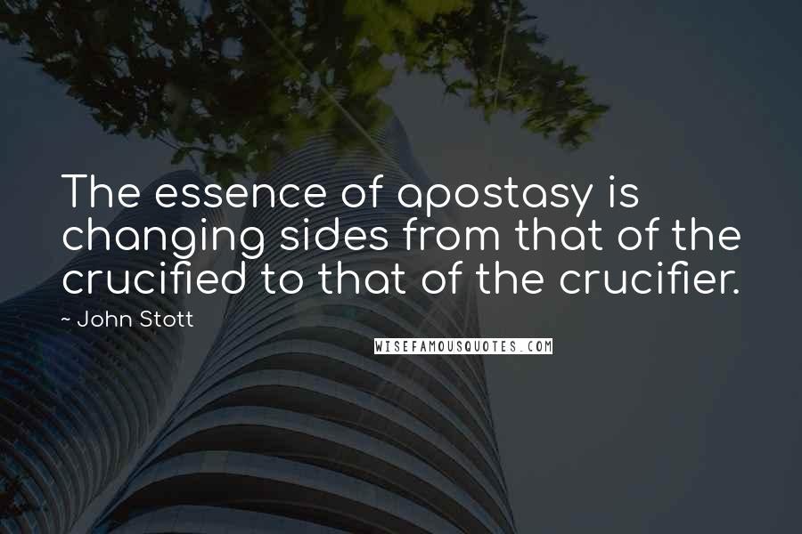 John Stott Quotes: The essence of apostasy is changing sides from that of the crucified to that of the crucifier.