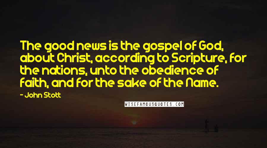 John Stott Quotes: The good news is the gospel of God, about Christ, according to Scripture, for the nations, unto the obedience of faith, and for the sake of the Name.