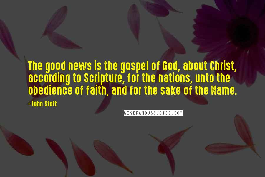 John Stott Quotes: The good news is the gospel of God, about Christ, according to Scripture, for the nations, unto the obedience of faith, and for the sake of the Name.