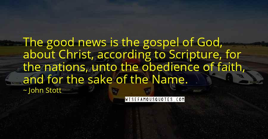 John Stott Quotes: The good news is the gospel of God, about Christ, according to Scripture, for the nations, unto the obedience of faith, and for the sake of the Name.