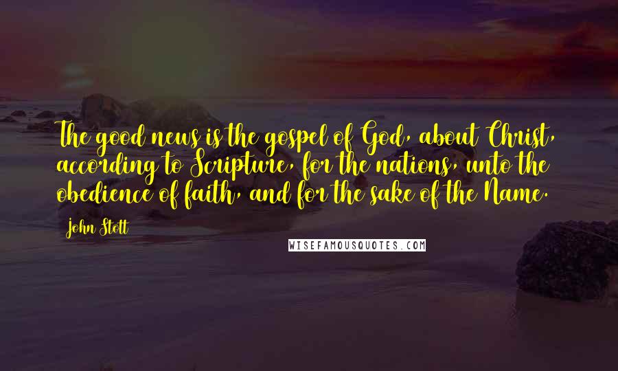 John Stott Quotes: The good news is the gospel of God, about Christ, according to Scripture, for the nations, unto the obedience of faith, and for the sake of the Name.