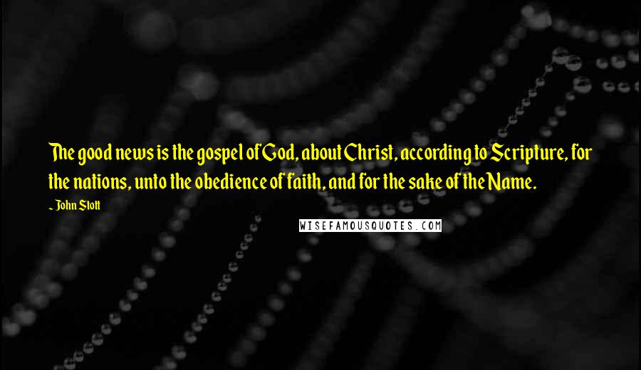 John Stott Quotes: The good news is the gospel of God, about Christ, according to Scripture, for the nations, unto the obedience of faith, and for the sake of the Name.