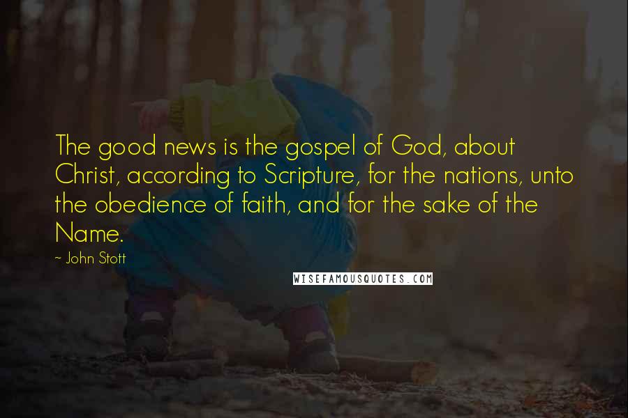 John Stott Quotes: The good news is the gospel of God, about Christ, according to Scripture, for the nations, unto the obedience of faith, and for the sake of the Name.