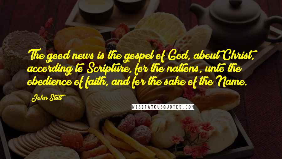 John Stott Quotes: The good news is the gospel of God, about Christ, according to Scripture, for the nations, unto the obedience of faith, and for the sake of the Name.