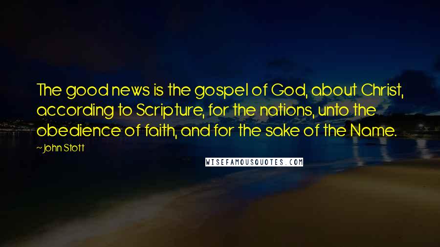 John Stott Quotes: The good news is the gospel of God, about Christ, according to Scripture, for the nations, unto the obedience of faith, and for the sake of the Name.