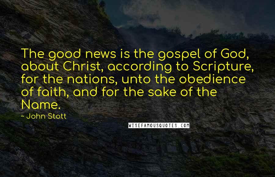John Stott Quotes: The good news is the gospel of God, about Christ, according to Scripture, for the nations, unto the obedience of faith, and for the sake of the Name.