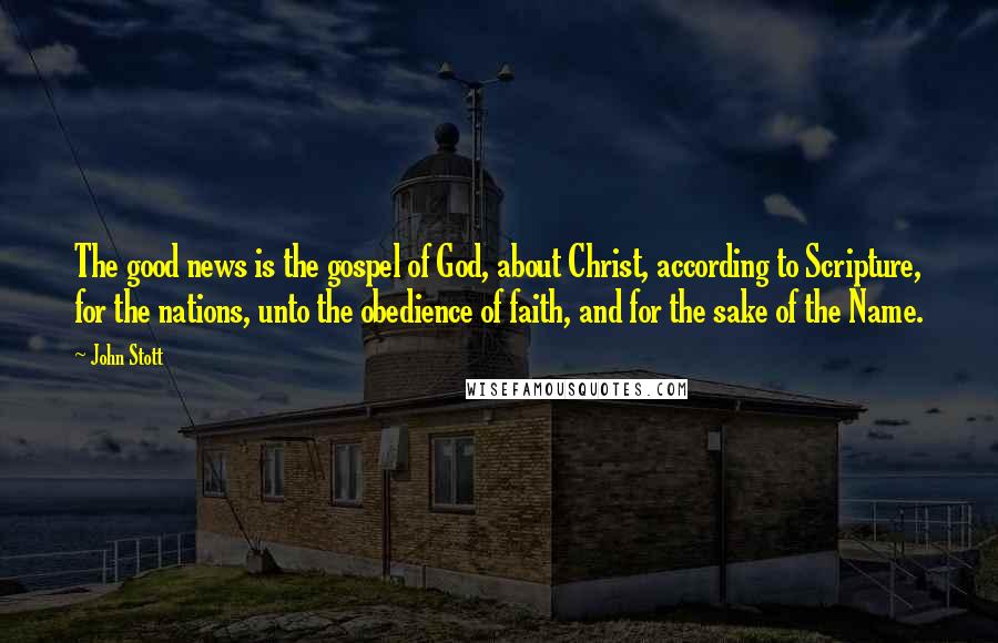 John Stott Quotes: The good news is the gospel of God, about Christ, according to Scripture, for the nations, unto the obedience of faith, and for the sake of the Name.